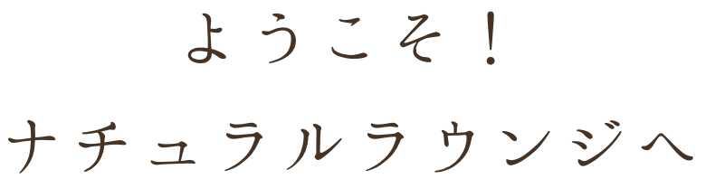 ようこそ！ナチュラルラウンジへ