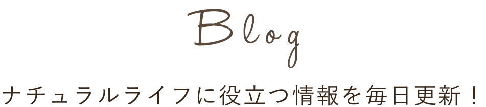 Blog ナチュラルライフに役立つ情報を毎日更新！